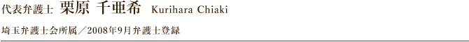 代表弁護士 栗原 千亜希 埼玉弁護士会所属／2008年9月弁護士登録
